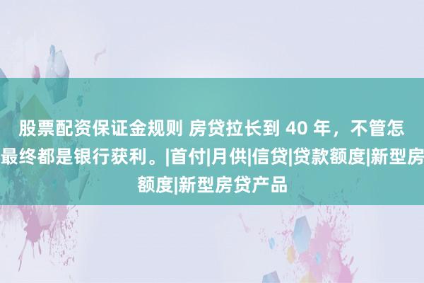 股票配资保证金规则 房贷拉长到 40 年，不管怎么算，最终都是银行获利。|首付|月供|信贷|贷款额度|新型房贷产品