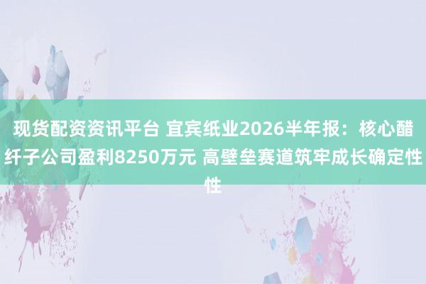 现货配资资讯平台 宜宾纸业2026半年报：核心醋纤子公司盈利8250万元 高壁垒赛道筑牢成长确定性