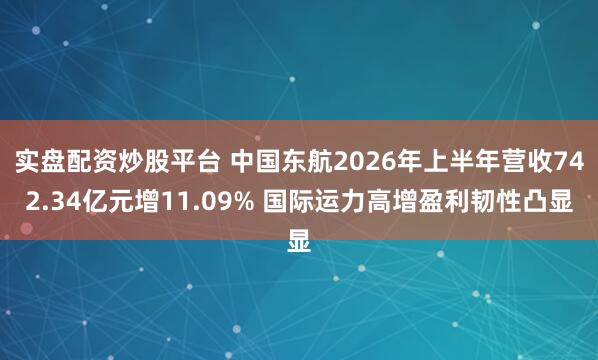 实盘配资炒股平台 中国东航2026年上半年营收742.34亿元增11.09% 国际运力高增盈利韧性凸显