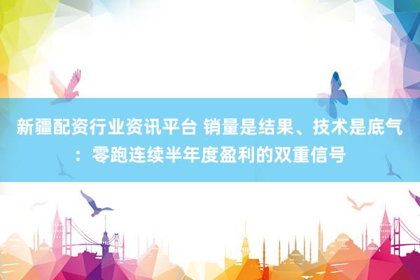 新疆配资行业资讯平台 销量是结果、技术是底气：零跑连续半年度盈利的双重信号