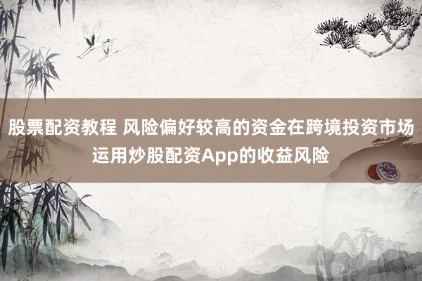 股票配资教程 风险偏好较高的资金在跨境投资市场运用炒股配资App的收益风险