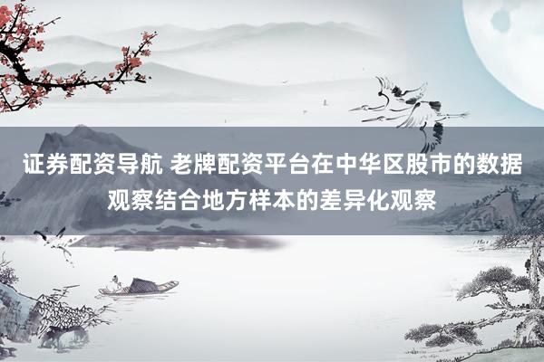 证券配资导航 老牌配资平台在中华区股市的数据观察结合地方样本的差异化观察