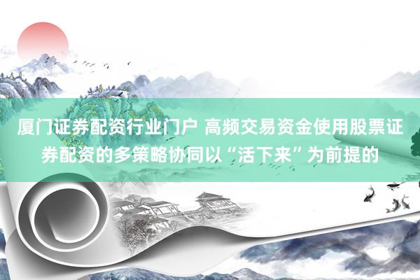 厦门证券配资行业门户 高频交易资金使用股票证券配资的多策略协同以“活下来”为前提的