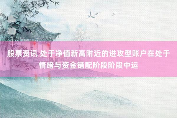 股票资讯 处于净值新高附近的进攻型账户在处于情绪与资金错配阶段阶段中运
