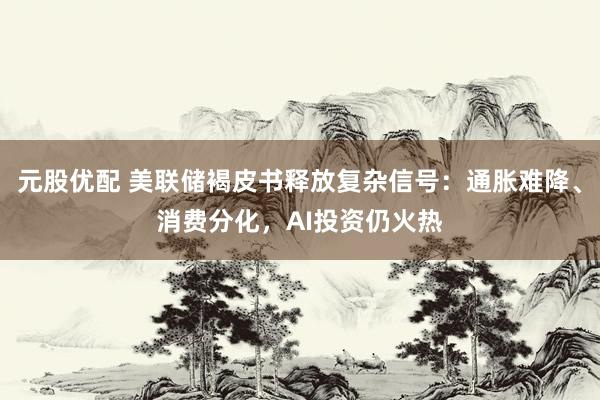 元股优配 美联储褐皮书释放复杂信号：通胀难降、消费分化，AI投资仍火热