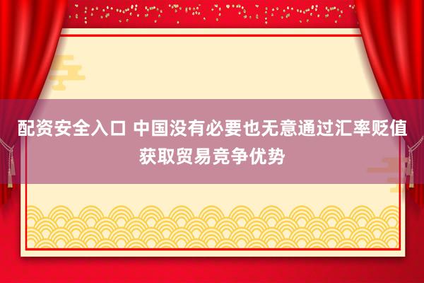 配资安全入口 中国没有必要也无意通过汇率贬值获取贸易竞争优势
