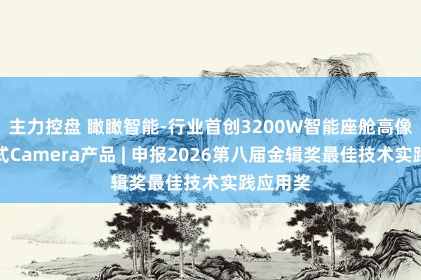 主力控盘 瞰瞰智能-行业首创3200W智能座舱高像素升降式Camera产品 | 申报2026第八届金辑奖最佳技术实践应用奖