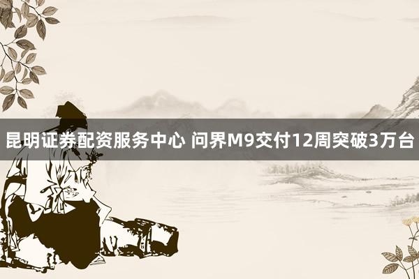 昆明证券配资服务中心 问界M9交付12周突破3万台