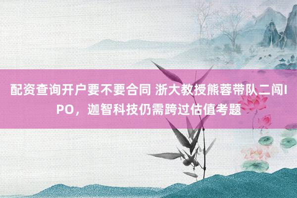 配资查询开户要不要合同 浙大教授熊蓉带队二闯IPO，迦智科技仍需跨过估值考题