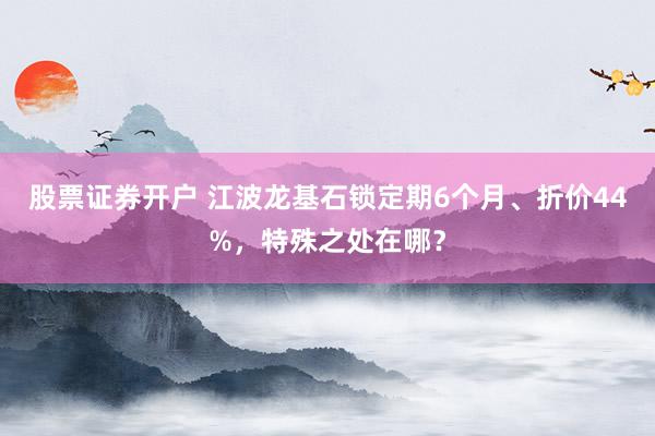 股票证券开户 江波龙基石锁定期6个月、折价44%，特殊之处在哪？