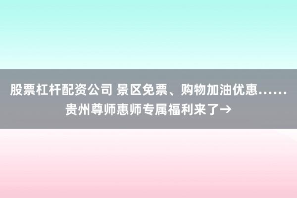股票杠杆配资公司 景区免票、购物加油优惠……贵州尊师惠师专属福利来了→