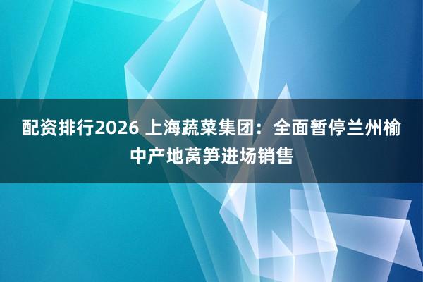 配资排行2026 上海蔬菜集团：全面暂停兰州榆中产地莴笋进场销售