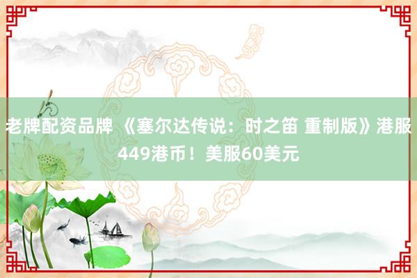 老牌配资品牌 《塞尔达传说：时之笛 重制版》港服449港币！美服60美元