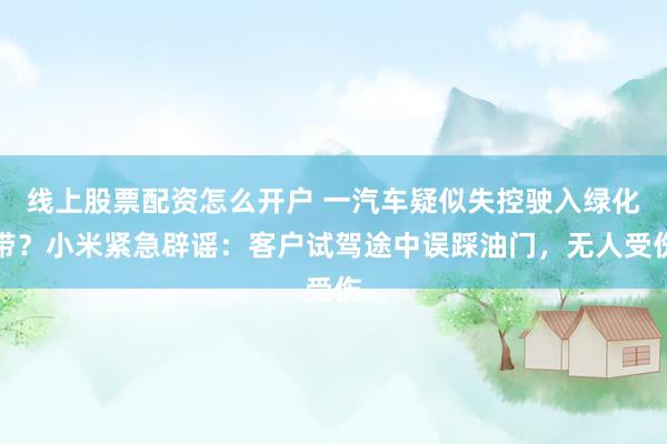 线上股票配资怎么开户 一汽车疑似失控驶入绿化带？小米紧急辟谣：客户试驾途中误踩油门，无人受伤