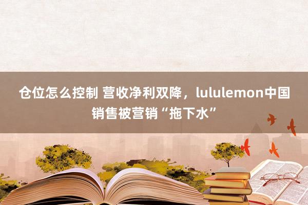 仓位怎么控制 营收净利双降，lululemon中国销售被营销“拖下水”