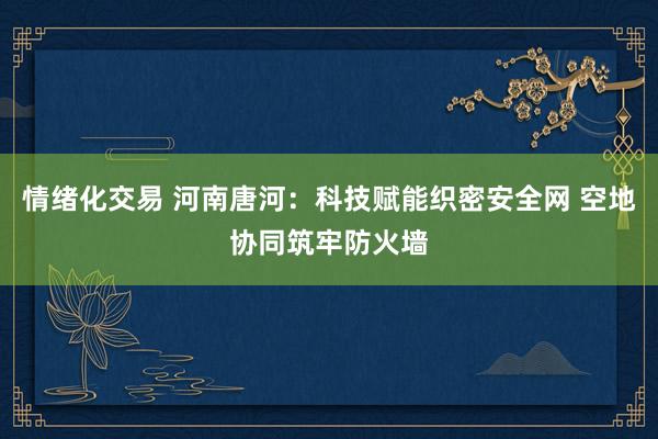 情绪化交易 河南唐河：科技赋能织密安全网 空地协同筑牢防火墙