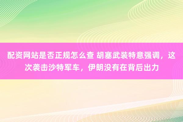 配资网站是否正规怎么查 胡塞武装特意强调，这次袭击沙特军车，伊朗没有在背后出力
