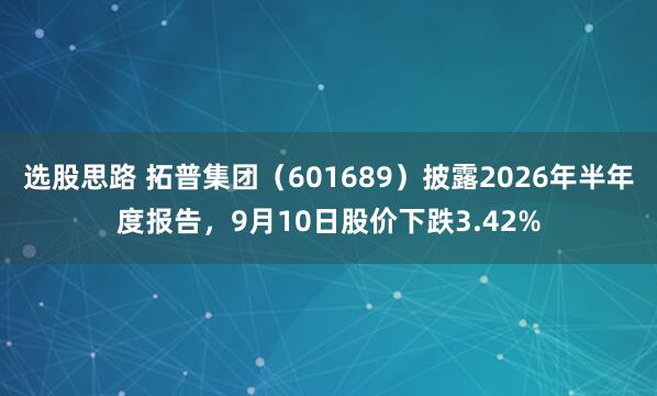 选股思路 拓普集团（601689）披露2026年半年度报告，9月10日股价下跌3.42%