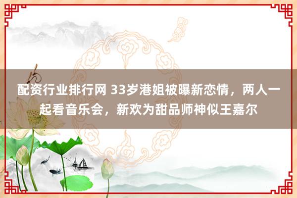 配资行业排行网 33岁港姐被曝新恋情,两人一起看音乐会,新欢为甜品师神似王嘉尔