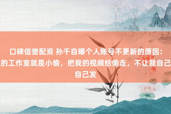 口碑信誉配资 孙千自曝个人账号不更新的原因：我的工作室就是小偷，把我的视频给偷走，不让我自己发