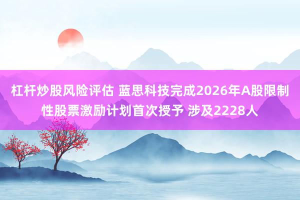 杠杆炒股风险评估 蓝思科技完成2026年A股限制性股票激励计划首次授予 涉及2228人