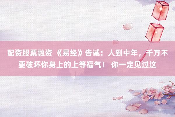 配资股票融资 《易经》告诫：人到中年，千万不要破坏你身上的上等福气！ 你一定见过这