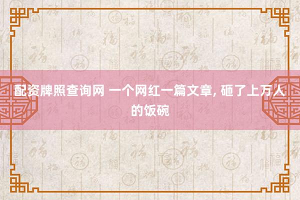 配资牌照查询网 一个网红一篇文章, 砸了上万人的饭碗