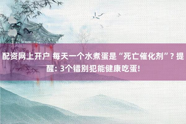 配资网上开户 每天一个水煮蛋是“死亡催化剂”? 提醒: 3个错别犯能健康吃蛋!