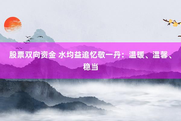 股票双向资金 水均益追忆敬一丹：温暖、温馨、稳当