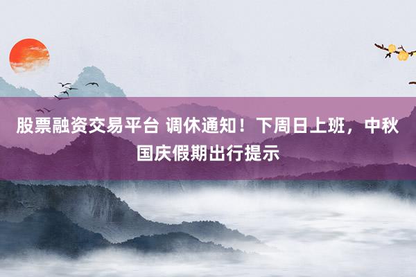 股票融资交易平台 调休通知!下周日上班,中秋国庆假期出行提示
