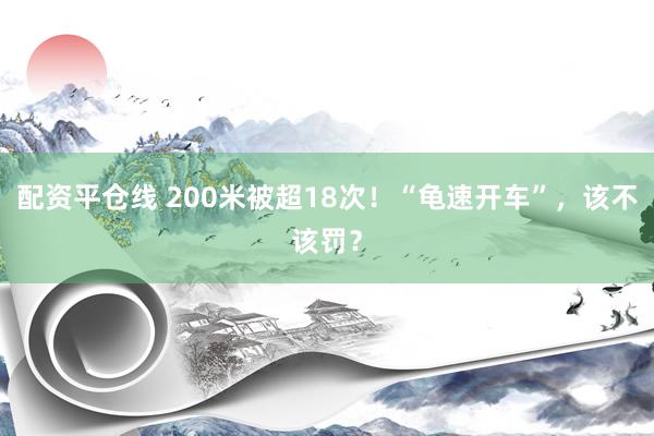 配资平仓线 200米被超18次！“龟速开车”，该不该罚？