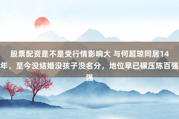 股票配资是不是受行情影响大 与何超琼同居14年，至今没结婚没孩子没名分，地位早已碾压陈百强
