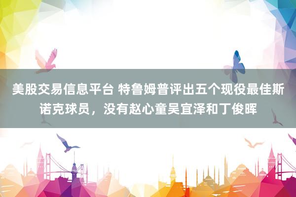 美股交易信息平台 特鲁姆普评出五个现役最佳斯诺克球员，没有赵心童吴宜泽和丁俊晖