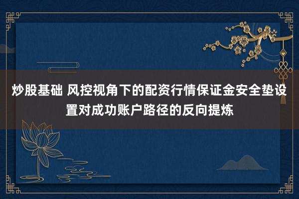 炒股基础 风控视角下的配资行情保证金安全垫设置对成功账户路径的反向提炼