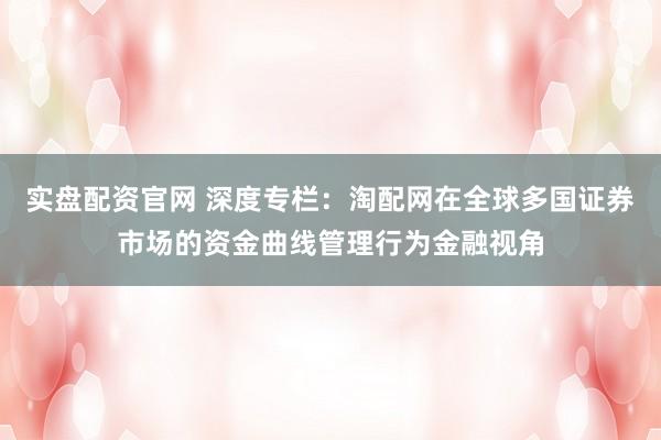 实盘配资官网 深度专栏：淘配网在全球多国证券市场的资金曲线管理行为金融视角