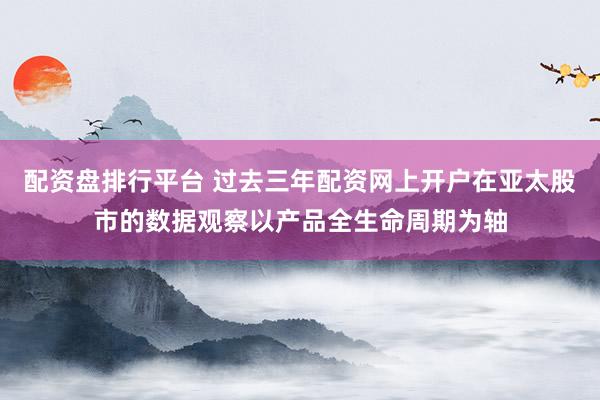 配资盘排行平台 过去三年配资网上开户在亚太股市的数据观察以产品全生命周期为轴