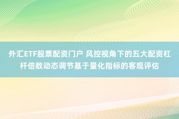 外汇ETF股票配资门户 风控视角下的五大配资杠杆倍数动态调节基于量化指标的客观评估