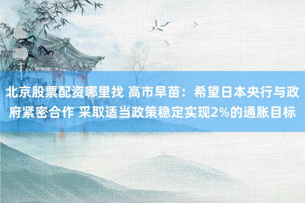 北京股票配资哪里找 高市早苗：希望日本央行与政府紧密合作 采取适当政策稳定实现2%的通胀目标