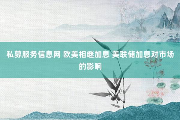 私募服务信息网 欧美相继加息 美联储加息对市场的影响
