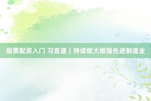 股票配资入门 习言道｜持续做大做强先进制造业
