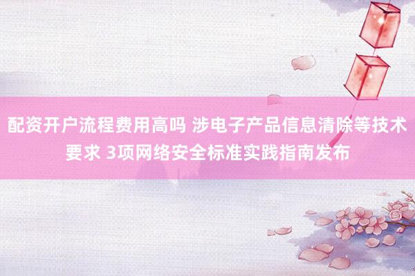 配资开户流程费用高吗 涉电子产品信息清除等技术要求 3项网络安全标准实践指南发布