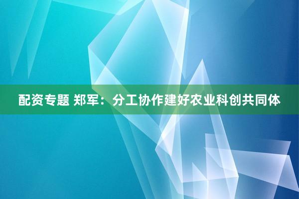 配资专题 郑军：分工协作建好农业科创共同体