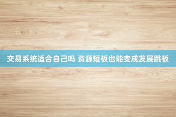 交易系统适合自己吗 资源短板也能变成发展跳板