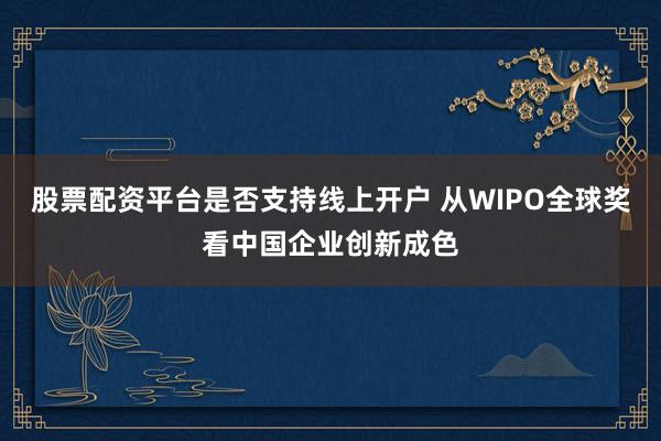 股票配资平台是否支持线上开户 从WIPO全球奖看中国企业创新成色