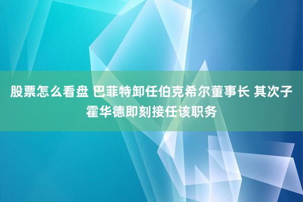 股票怎么看盘 巴菲特卸任伯克希尔董事长 其次子霍华德即刻接任该职务