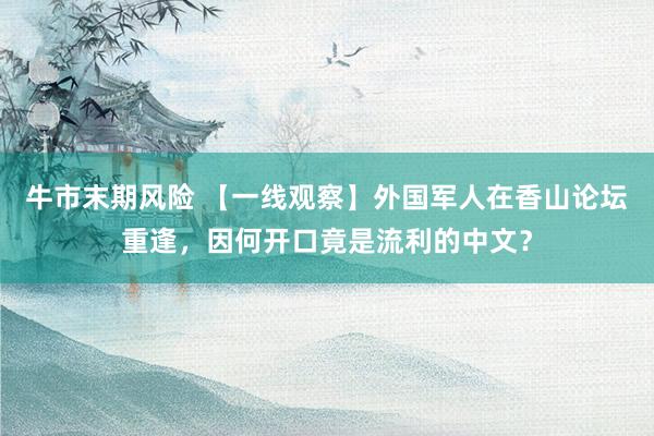 牛市末期风险 【一线观察】外国军人在香山论坛重逢，因何开口竟是流利的中文？