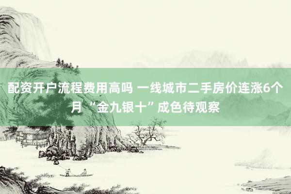 配资开户流程费用高吗 一线城市二手房价连涨6个月 “金九银十”成色待观察