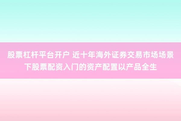 股票杠杆平台开户 近十年海外证券交易市场场景下股票配资入门的资产配置以产品全生