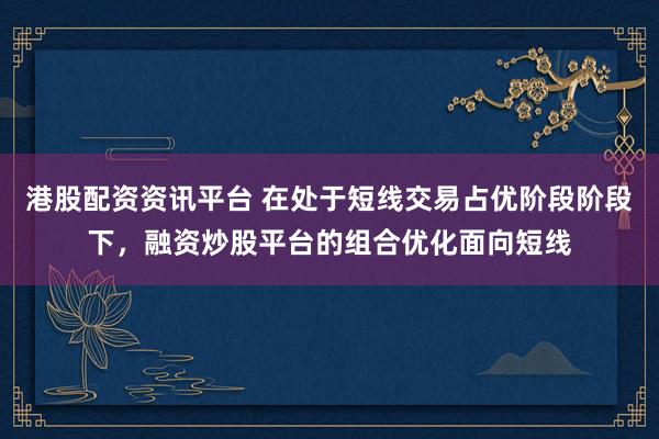 港股配资资讯平台 在处于短线交易占优阶段阶段下，融资炒股平台的组合优化面向短线