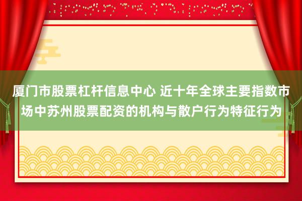 厦门市股票杠杆信息中心 近十年全球主要指数市场中苏州股票配资的机构与散户行为特征行为